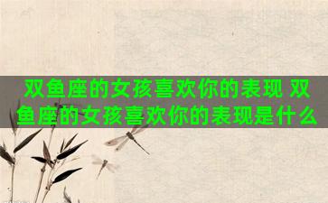 双鱼座的女孩喜欢你的表现 双鱼座的女孩喜欢你的表现是什么